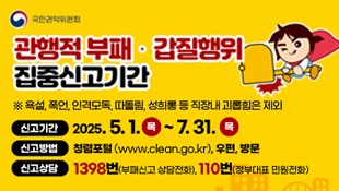 국민권익위원회, 관행적 부패갑질행위 집중신고기간, 욕설,폭언,인격모독,따돌림,성희롱 등 직장내 괴롭힘은 제외, 신고기간: 2025.5.1(목)~7.31(목), 신고방법: 청렴포털(www.clean.go.kr),우편,방문, 신고상담: 1398번(부패신고 상담전화), 110번(정부대표 민원전화)
