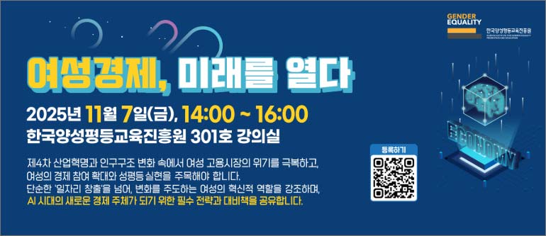 여성경제, 미래를 열다, 2025년 11월 7일(금), 14:00~16:00, 한국양성평등교육진흥원 301호 강의실, 제4차 산업혁명과 인구구조 변화 속에서 여성 고용시장의 위기를 극복하고, 여성의 경제 참여 확대와 성평등 실현을 주목해야 합니다. 단순한 '일자리 창출'을 넘어, 변화를 주도하는 여성의 혁신적 역할을 강조하며, AI 시대의 새로운 경제 주체가 되기 위한 필수 전략과 대비책을 공유합니다. 등록하기 QR, 한국양성평등교육진흥원