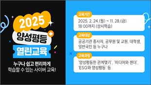 2025 양성평등 열린교육, 누구나 쉽고 편리하게 학습할 수 있는 사이버 교육!, 교육기간: 2025.2.24(월)~11.28(금) 18:00까지(상시학습), 교육대상: 공공기관 종사자, 공무원 및 교원,대학생,일반국민 등 누구나, 교육과정: 양성평등한 관계맺기, 미디어와 젠더, ESG와 양성평등 등